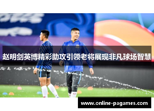 赵明剑英博精彩助攻引领老将展现非凡球场智慧