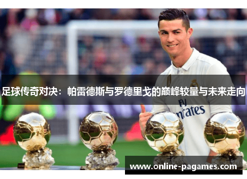 足球传奇对决:帕雷德斯与罗德里戈的巅峰较量与未来走向 足球传奇对决:帕雷德斯与罗德里戈的巅峰较量与未来走向
