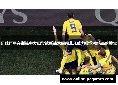 足球巨星在训练中大胆尝试新战术展现非凡能力收获教练高度赞赏 足球巨星在训练中大胆尝试新战术展现非凡能力收获教练高度赞赏