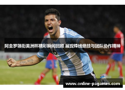 阿圭罗领衔美洲杯精彩瞬间回顾 展现锋线绝技与团队协作精神