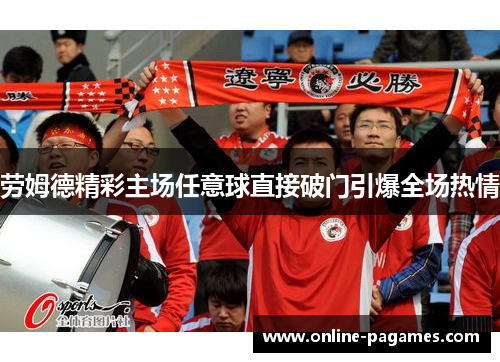 劳姆德精彩主场任意球直接破门引爆全场热情