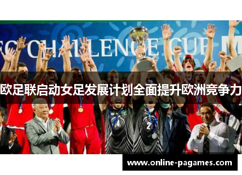 欧足联启动女足发展计划全面提升欧洲竞争力 欧足联启动女足发展计划全面提升欧洲竞争力