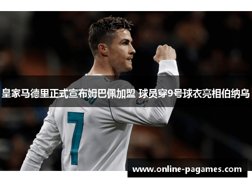 皇家马德里正式宣布姆巴佩加盟 球员穿9号球衣亮相伯纳乌 皇家马德里正式宣布姆巴佩加盟 球员穿9号球衣亮相伯纳乌