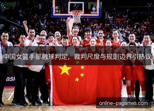 中国女篮手部触球判定,裁判尺度与规则边界引热议 中国女篮手部触球判定,裁判尺度与规则边界引热议